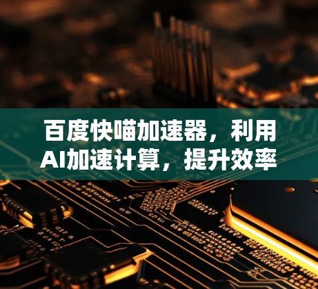 百度快喵加速器,利用AI加速计算,提升效率? 百度快喵加速器,利用AI加速计算,提升效率?