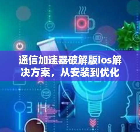 通信加速器破解版ios解决方案,从安装到优化 通信加速器破解版ios解决方案,从安装到优化