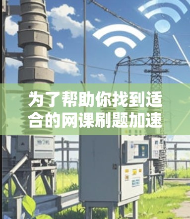 为了帮助你找到适合的网课刷题加速器，以下是一些步骤性的建议和推荐