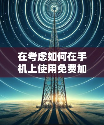 在考虑如何在手机上使用免费加速器提升数据流量时，以下是一个结构化的解决方案