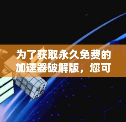 为了获取永久免费的加速器破解版，您可以按照以下步骤进行