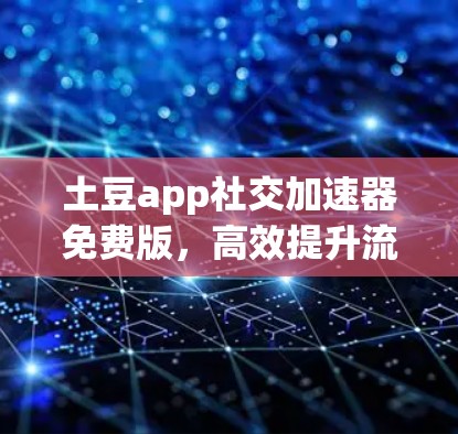土豆app社交加速器免费版，高效提升流量的实用工具