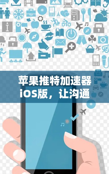 苹果推特加速器iOS版，让沟通更高效，加速更轻松！
