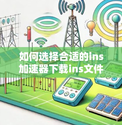 如何选择合适的ins加速器下载ins文件
