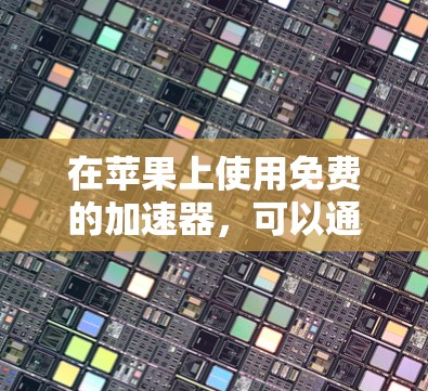 在苹果上使用免费的加速器，可以通过以下步骤进行