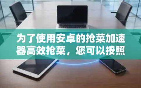 为了使用安卓的抢菜加速器高效抢菜，您可以按照以下步骤操作