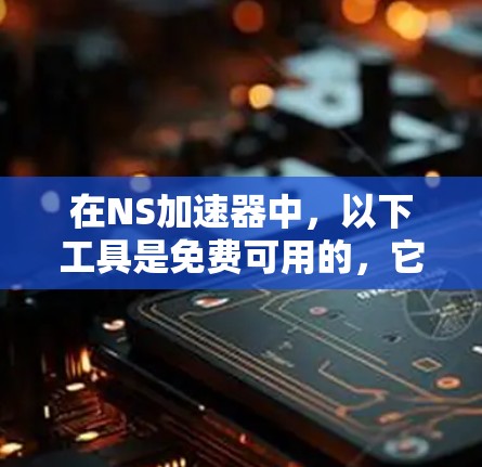 在NS加速器中，以下工具是免费可用的，它们各有不同的功能和限制