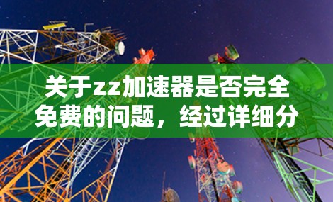 关于zz加速器是否完全免费的问题，经过详细分析和了解，以下是对该问题的整理和解答