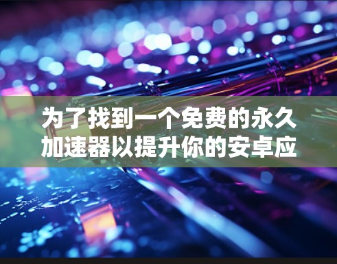 为了找到一个免费的永久加速器以提升你的安卓应用性能，以下是一些建议和建议，帮助你决定适合自己的解决方案