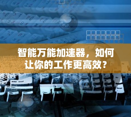 智能万能加速器,如何让你的工作更高效? 智能万能加速器,如何让你的工作更高效?