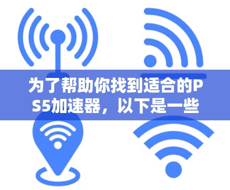 为了帮助你找到适合的PS5加速器，以下是一些关键步骤和推荐