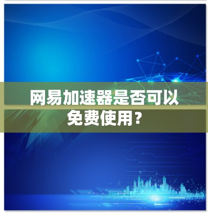 网易加速器是否可以免费使用? 网易加速器是否可以免费使用?