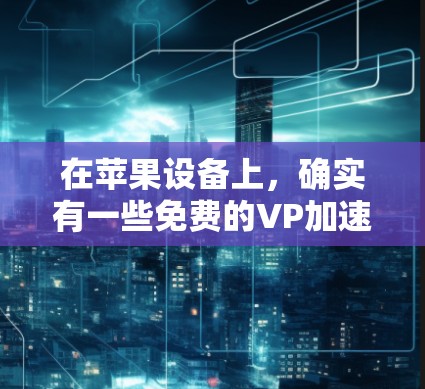 在苹果设备上,确实有一些免费的VP加速器,这些加速软件可以帮助提升设备性能。以下是一些推荐的免费加速软件,它们在苹果设备上非常实用 在苹果设备上,确实有一些免费的VP加速器,这些加速软件可以帮助提升设备性能。以下是一些推荐的免费加速软件,它们在苹果设备上非常实用
