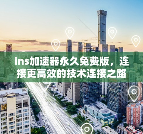 ins加速器永久免费版,连接更高效的技术连接之路 ins加速器永久免费版,连接更高效的技术连接之路