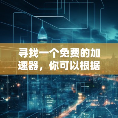 寻找一个免费的加速器，你可以根据以下步骤进行选择