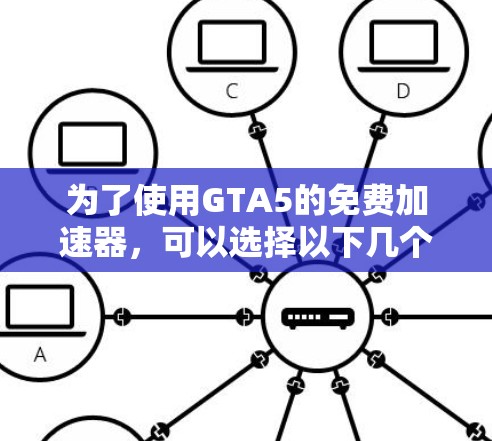 为了使用GTA5的免费加速器，可以选择以下几个热门的网站，每个网站都有不同的特点和使用方法