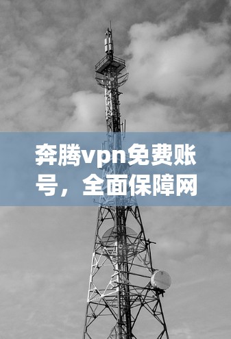 奔腾vpn免费账号,全面保障网络安全的创新解决方案 奔腾vpn免费账号,全面保障网络安全的创新解决方案