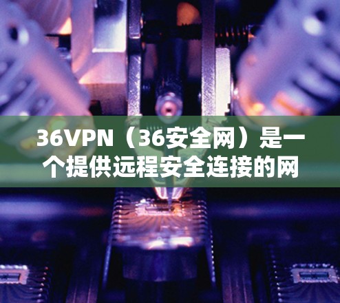 36VPN(36安全网)是一个提供远程安全连接的网络服务,永久免费的。以下是关于36VPN的详细介绍 36VPN(36安全网)是一个提供远程安全连接的网络服务,永久免费的。以下是关于36VPN的详细介绍