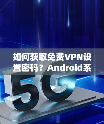 如何获取免费VPN设置密码？Android系统中如何设置和使用