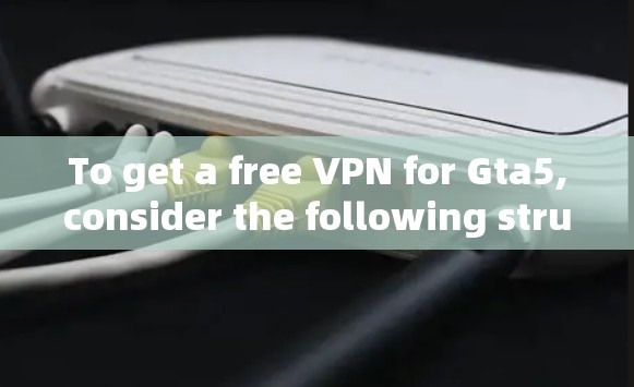 To get a free VPN for Gta5,consider the following structured approach: To get a free VPN for Gta5,consider the following structured approach: