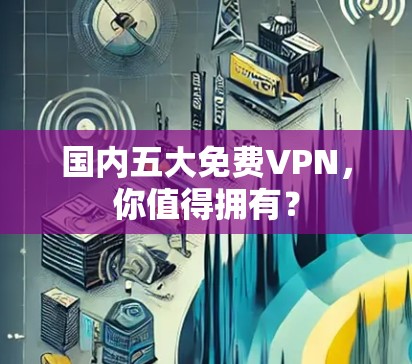 国内五大免费VPN,你值得拥有? 国内五大免费VPN,你值得拥有?