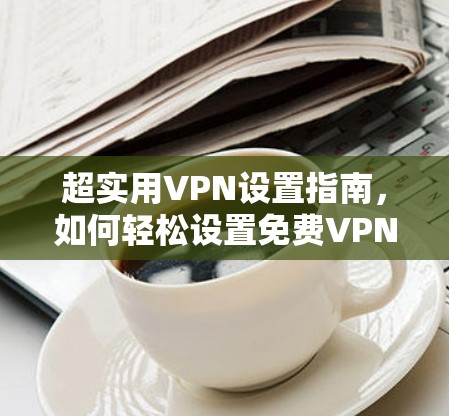 超实用VPN设置指南,如何轻松设置免费VPN 超实用VPN设置指南,如何轻松设置免费VPN