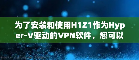 为了安装和使用H1Z1作为Hyper-V驱动的VPN软件,您可以按照以下步骤进行 为了安装和使用H1Z1作为Hyper-V驱动的VPN软件,您可以按照以下步骤进行