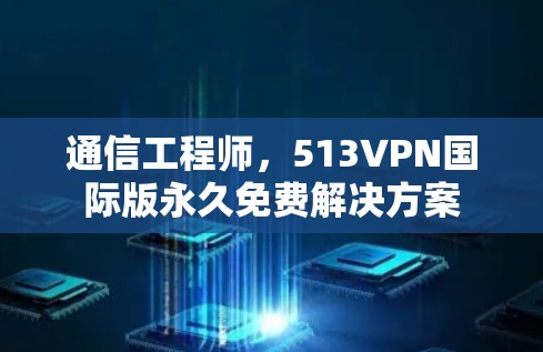 通信工程师,513VPN国际版永久免费解决方案 通信工程师,513VPN国际版永久免费解决方案