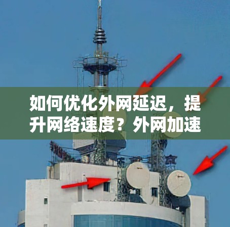 如何优化外网延迟，提升网络速度？外网加速器秘籍
