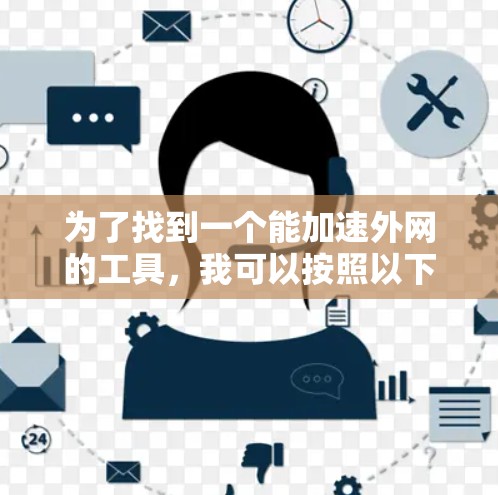 为了找到一个能加速外网的工具,我可以按照以下步骤进行选择和评估 为了找到一个能加速外网的工具,我可以按照以下步骤进行选择和评估