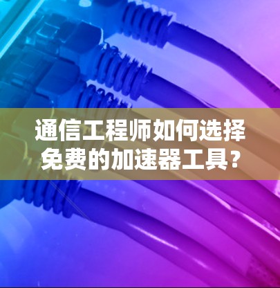 通信工程师如何选择免费的加速器工具?全面解析推荐 通信工程师如何选择免费的加速器工具?全面解析推荐