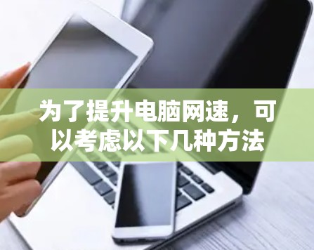 为了提升电脑网速,可以考虑以下几种方法 为了提升电脑网速,可以考虑以下几种方法
