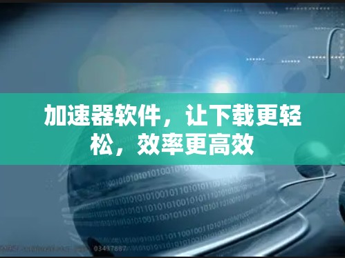 加速器软件,让下载更轻松,效率更高效 加速器软件,让下载更轻松,效率更高效