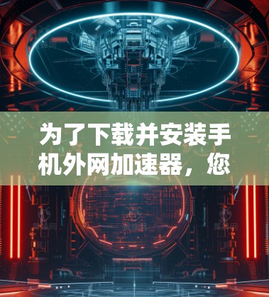 为了下载并安装手机外网加速器,您可以按照以下步骤进行 为了下载并安装手机外网加速器,您可以按照以下步骤进行