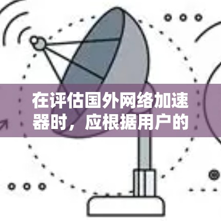 在评估国外网络加速器时，应根据用户的具体需求、预算和使用场景来选择最适合的工具。以下是对几个主要选项的整理和推荐