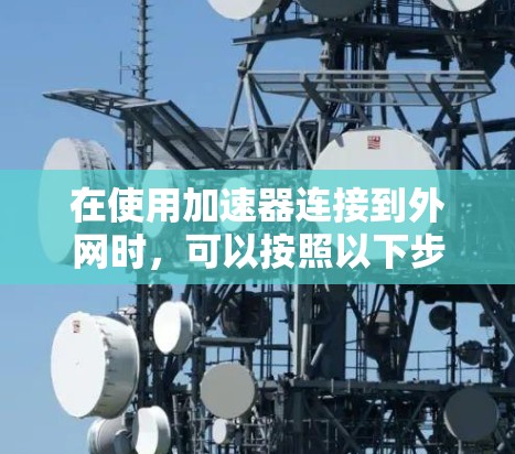 在使用加速器连接到外网时,可以按照以下步骤操作 在使用加速器连接到外网时,可以按照以下步骤操作