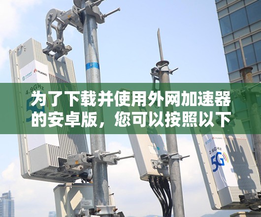 为了下载并使用外网加速器的安卓版,您可以按照以下步骤进行 为了下载并使用外网加速器的安卓版,您可以按照以下步骤进行