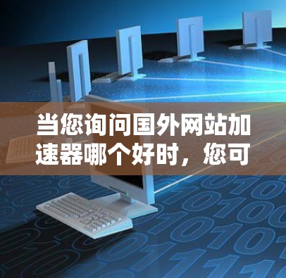当您询问国外网站加速器哪个好时,您可能需要根据具体的使用需求来选择最适合自己的加速器。以下是一些常见的因素,可以帮助您排除干扰并找到合适的加速器 当您询问国外网站加速器哪个好时,您可能需要根据具体的使用需求来选择最适合自己的加速器。以下是一些常见的因素,可以帮助您排除干扰并找到合适的加速器
