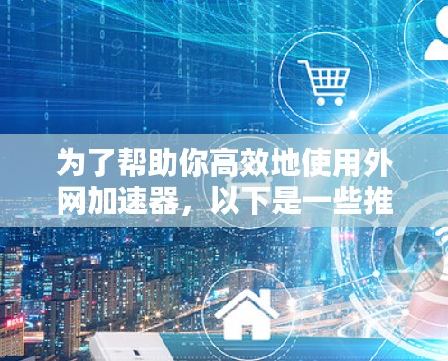 为了帮助你高效地使用外网加速器,以下是一些推荐的工具,结合了专业性和灵活性 为了帮助你高效地使用外网加速器,以下是一些推荐的工具,结合了专业性和灵活性
