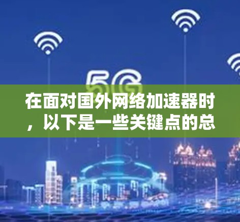 在面对国外网络加速器时,以下是一些关键点的总结和建议 在面对国外网络加速器时,以下是一些关键点的总结和建议