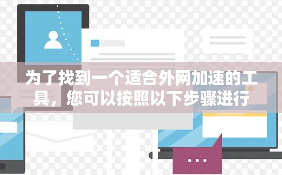 为了找到一个适合外网加速的工具,您可以按照以下步骤进行 为了找到一个适合外网加速的工具,您可以按照以下步骤进行