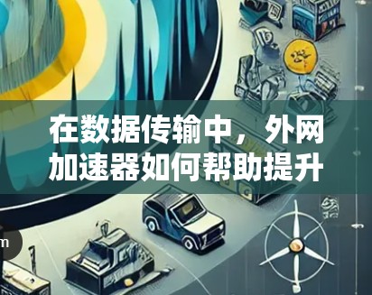在数据传输中，外网加速器如何帮助提升效率？深入探讨加速器背后的解决方案