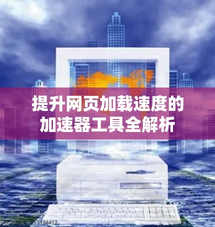 提升网页加载速度的加速器工具全解析 提升网页加载速度的加速器工具全解析