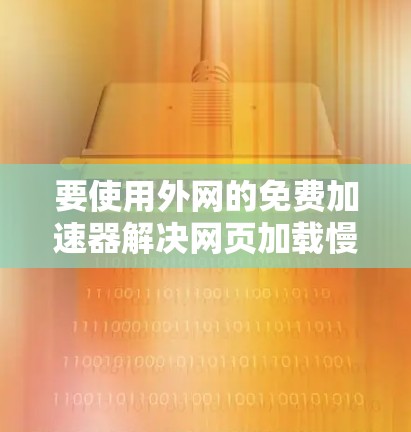 要使用外网的免费加速器解决网页加载慢的问题,可以按照以下步骤进行 要使用外网的免费加速器解决网页加载慢的问题,可以按照以下步骤进行