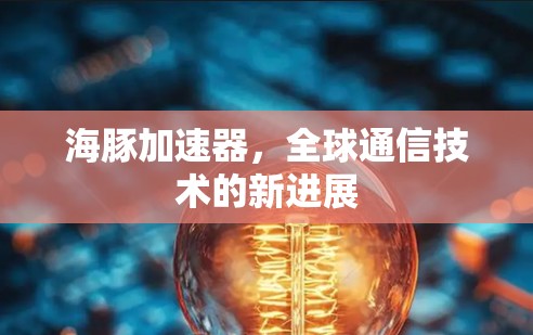 海豚加速器,全球通信技术的新进展 海豚加速器,全球通信技术的新进展