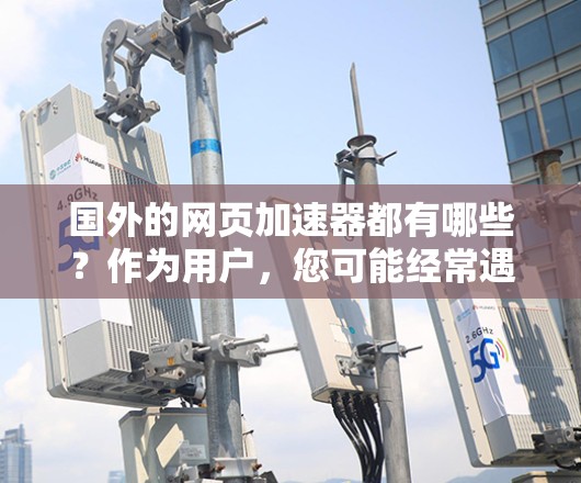 国外的网页加速器都有哪些?作为用户,您可能经常遇到网页加载速度变慢的问题,尤其是在使用手机或移动设备时,加速器可以帮助您节省时间。以下是一些国外的网页加速器及其特点,供您参考 国外的网页加速器都有哪些?作为用户,您可能经常遇到网页加载速度变慢的问题,尤其是在使用手机或移动设备时,加速器可以帮助您节省时间。以下是一些国外的网页加速器及其特点,供您参考
