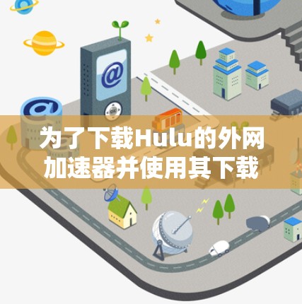 为了下载Hulu的外网加速器并使用其下载Hulu提供的视频和电影内容，可以按照以下步骤进行