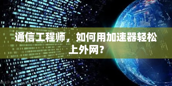 通信工程师,如何用加速器轻松上外网? 通信工程师,如何用加速器轻松上外网?