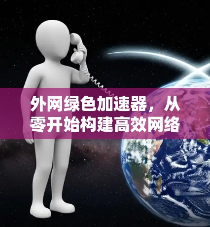 外网绿色加速器,从零开始构建高效网络 外网绿色加速器,从零开始构建高效网络