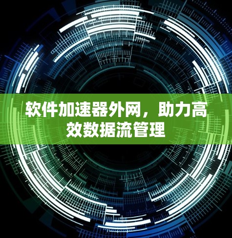 软件加速器外网,助力高效数据流管理 软件加速器外网,助力高效数据流管理